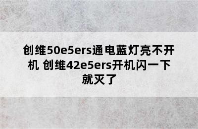 创维50e5ers通电蓝灯亮不开机 创维42e5ers开机闪一下就灭了